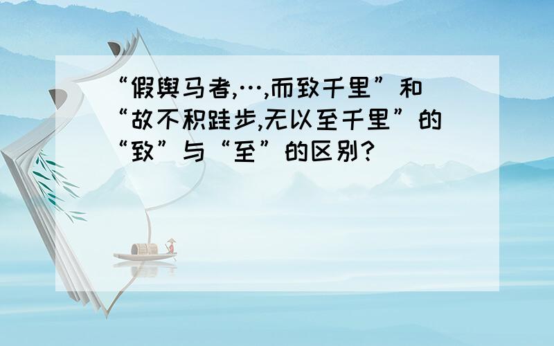 “假舆马者,…,而致千里”和“故不积跬步,无以至千里”的“致”与“至”的区别?