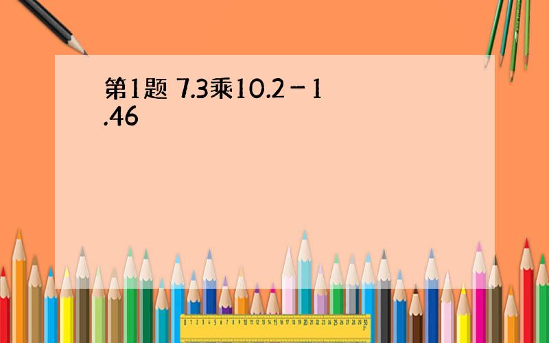 第1题 7.3乘10.2－1.46