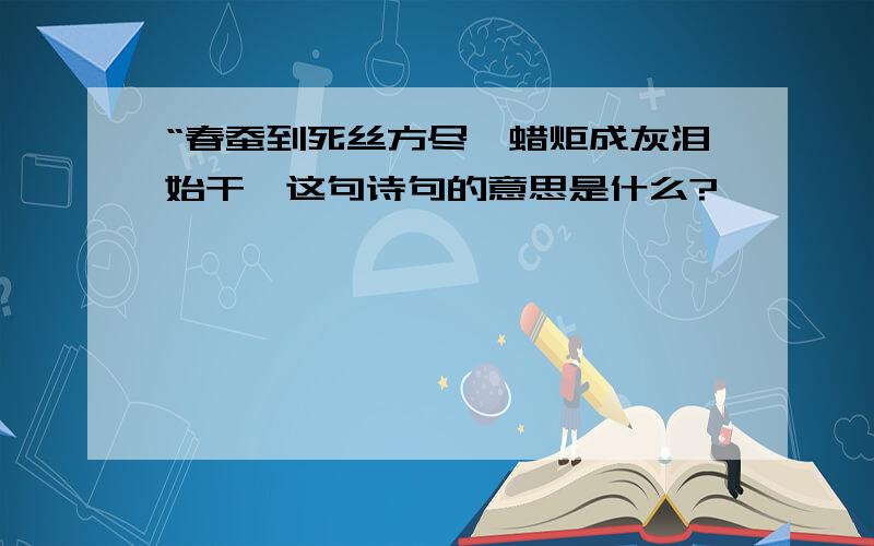 “春蚕到死丝方尽,蜡炬成灰泪始干'这句诗句的意思是什么?