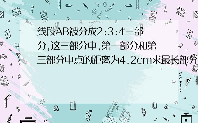 线段AB被分成2:3:4三部分,这三部分中,第一部分和第三部分中点的距离为4.2cm求最长部分的长度,悬赏20