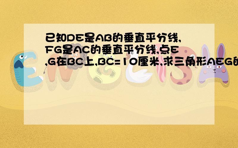 已知DE是AB的垂直平分线,FG是AC的垂直平分线,点E,G在BC上,BC=10厘米,求三角形AEG的周长