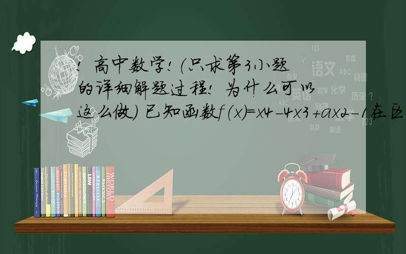 ! 高中数学!（只求第3小题的详细解题过程! 为什么可以这么做） 已知函数f（x）=x4-4x3+ax2-1在区间[0,