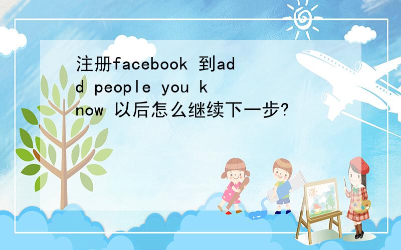 注册facebook 到add people you know 以后怎么继续下一步?