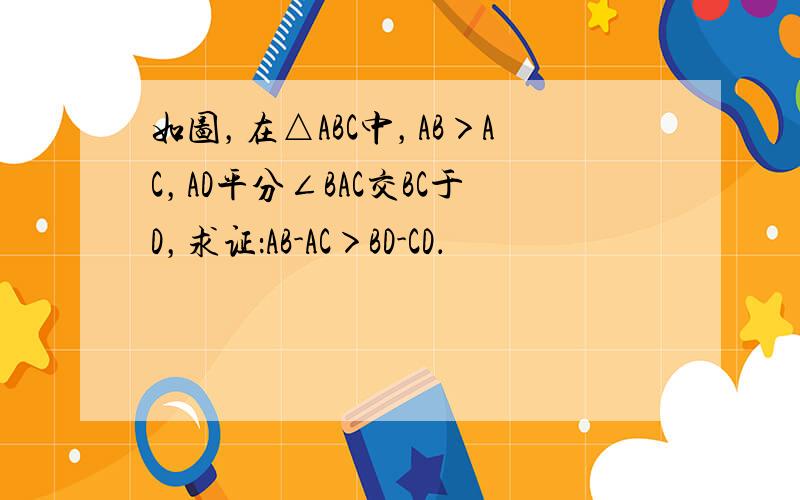 如图，在△ABC中，AB＞AC，AD平分∠BAC交BC于D，求证：AB-AC＞BD-CD．