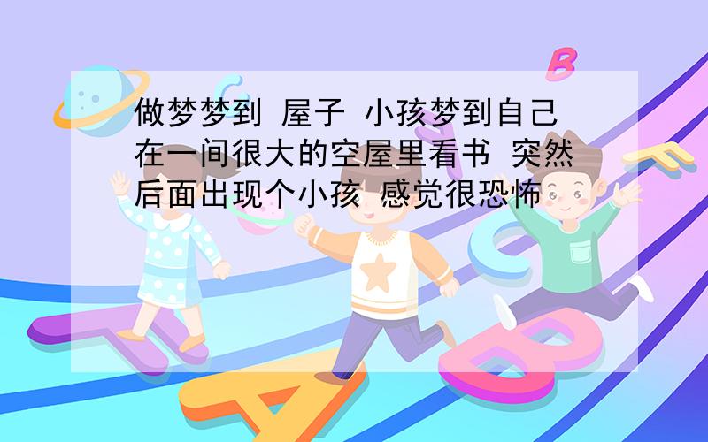 做梦梦到 屋子 小孩梦到自己在一间很大的空屋里看书 突然后面出现个小孩 感觉很恐怖