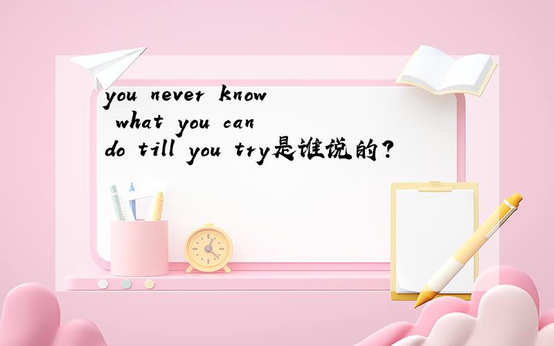 you never know what you can do till you try是谁说的?