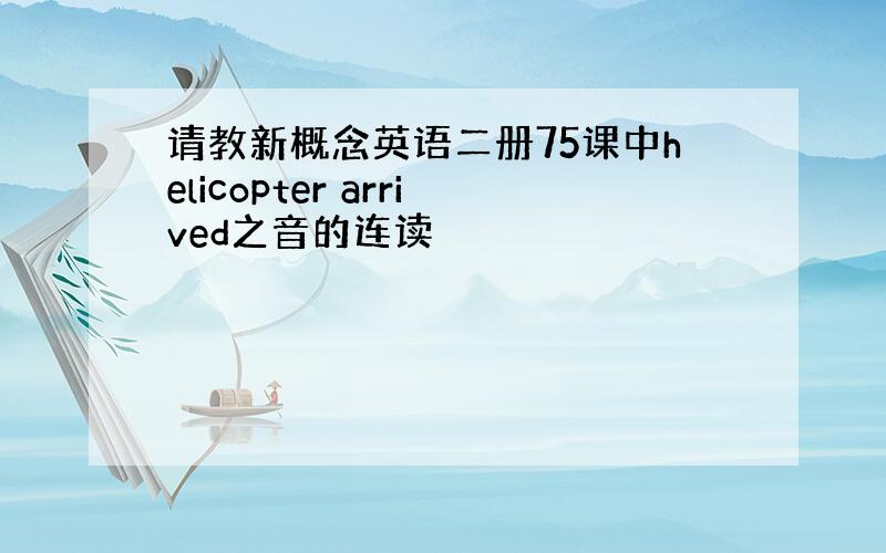 请教新概念英语二册75课中helicopter arrived之音的连读