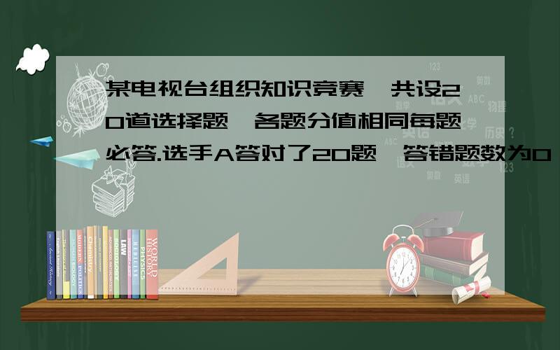 某电视台组织知识竞赛,共设20道选择题,各题分值相同每题必答.选手A答对了20题,答错题数为0,得