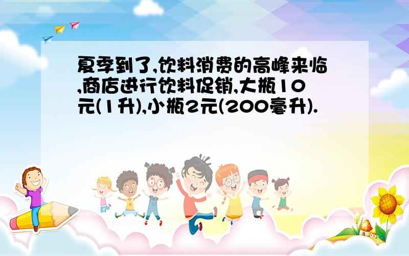 夏季到了,饮料消费的高峰来临,商店进行饮料促销,大瓶10元(1升),小瓶2元(200毫升).
