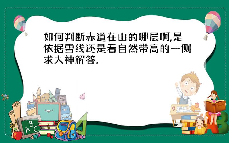 如何判断赤道在山的哪层啊,是依据雪线还是看自然带高的一侧求大神解答.