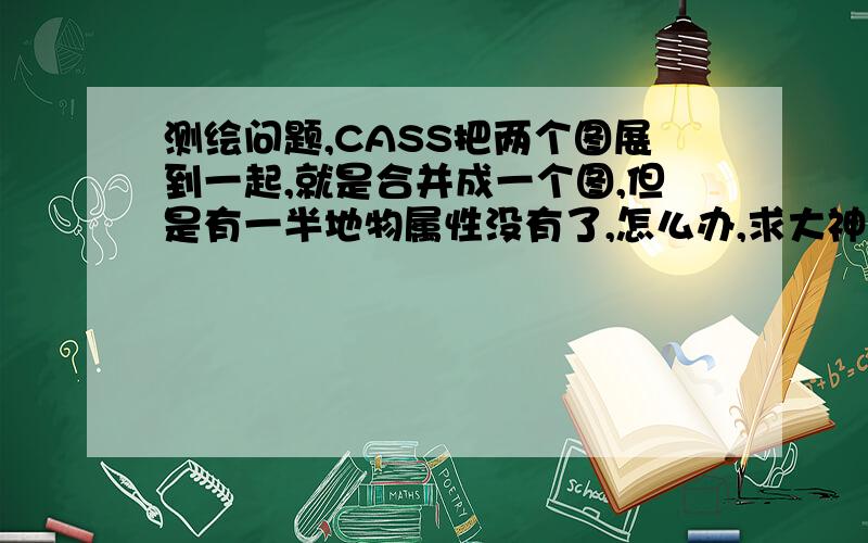 测绘问题,CASS把两个图展到一起,就是合并成一个图,但是有一半地物属性没有了,怎么办,求大神指导!