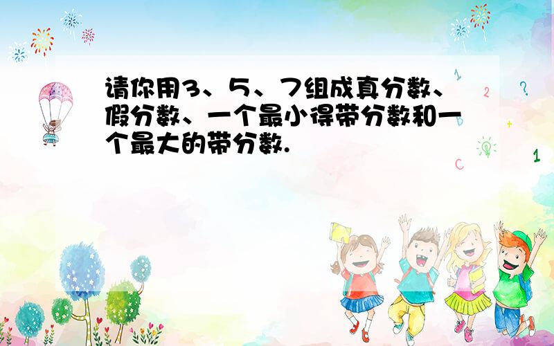 请你用3、５、７组成真分数、假分数、一个最小得带分数和一个最大的带分数.