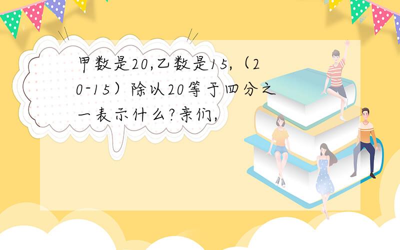 甲数是20,乙数是15,（20-15）除以20等于四分之一表示什么?亲们,