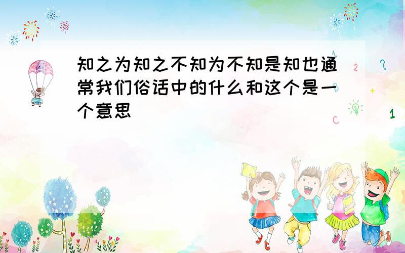 知之为知之不知为不知是知也通常我们俗话中的什么和这个是一个意思