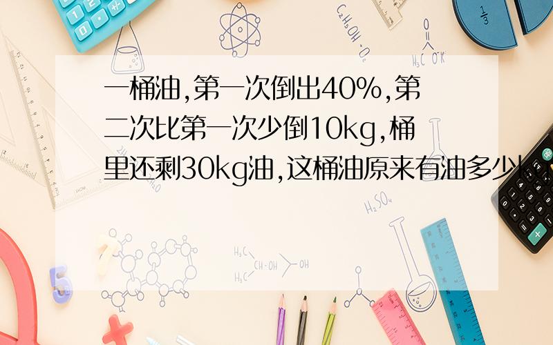 一桶油,第一次倒出40%,第二次比第一次少倒10kg,桶里还剩30kg油,这桶油原来有油多少kg?