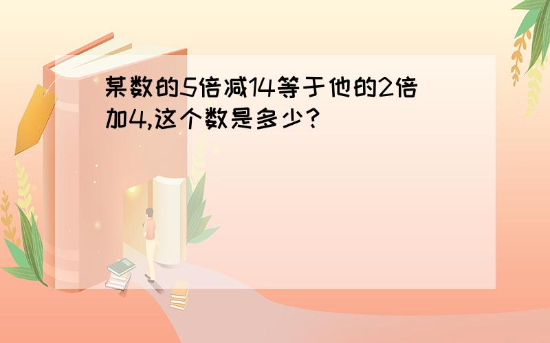 某数的5倍减14等于他的2倍加4,这个数是多少?