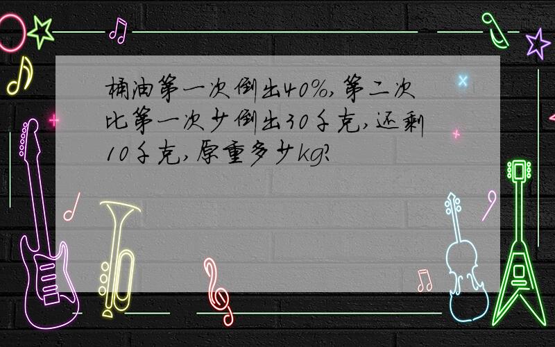 桶油第一次倒出40%,第二次比第一次少倒出30千克,还剩10千克,原重多少kg?