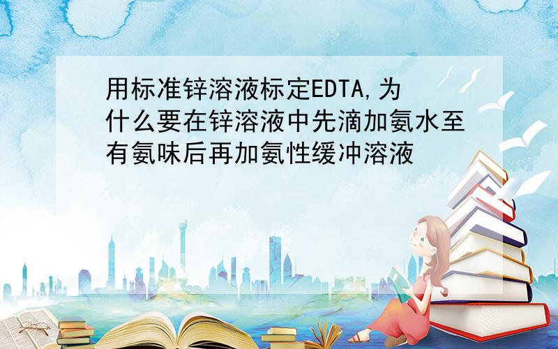 用标准锌溶液标定EDTA,为什么要在锌溶液中先滴加氨水至有氨味后再加氨性缓冲溶液