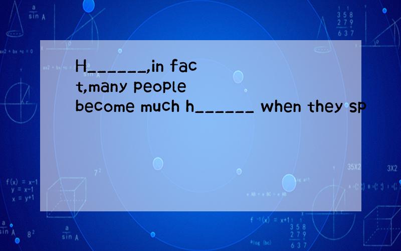 H______,in fact,many people become much h______ when they sp