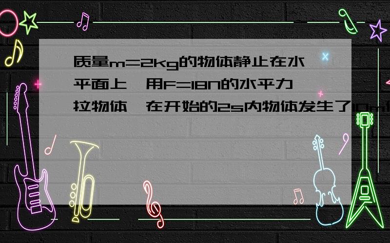 质量m=2kg的物体静止在水平面上,用F=18N的水平力拉物体,在开始的2s内物体发生了10m位移,此后撤去F,求 物体