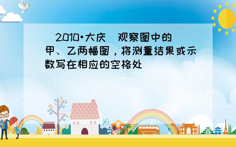 （2010•大庆）观察图中的甲、乙两幅图，将测量结果或示数写在相应的空格处．