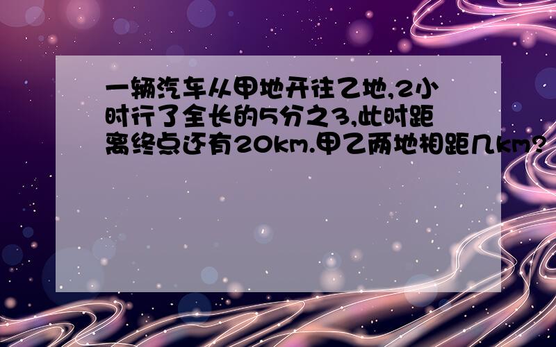 一辆汽车从甲地开往乙地,2小时行了全长的5分之3,此时距离终点还有20km.甲乙两地相距几km?