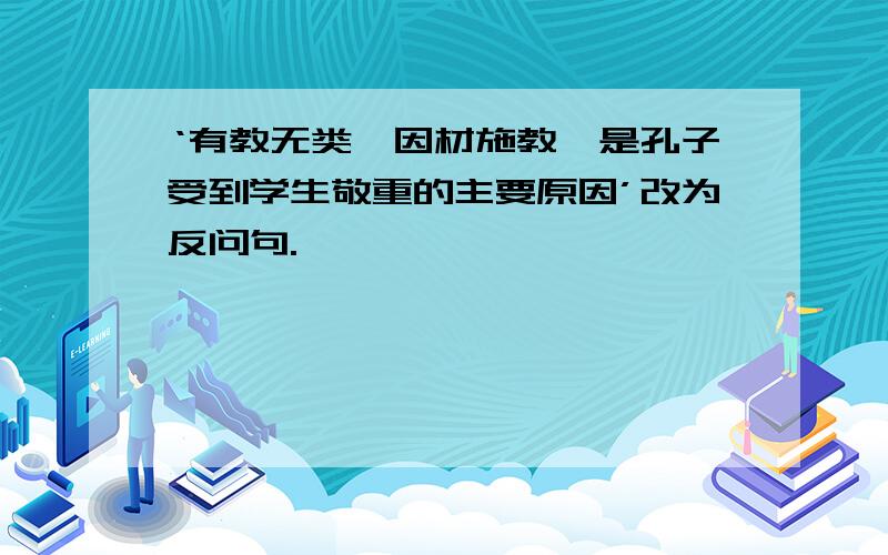 ‘有教无类,因材施教,是孔子受到学生敬重的主要原因’改为反问句.