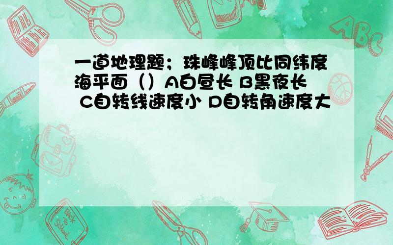 一道地理题；珠峰峰顶比同纬度海平面（）A白昼长 B黑夜长 C自转线速度小 D自转角速度大