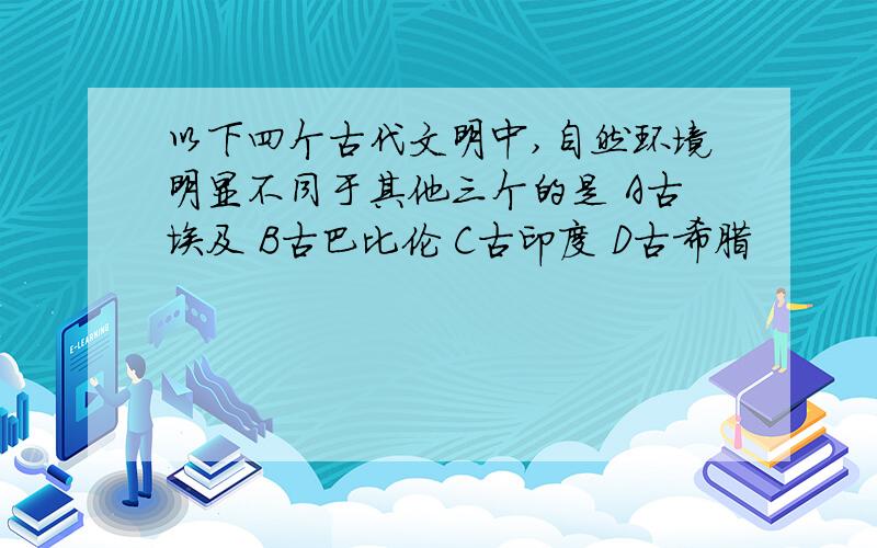 以下四个古代文明中,自然环境明显不同于其他三个的是 A古埃及 B古巴比伦 C古印度 D古希腊