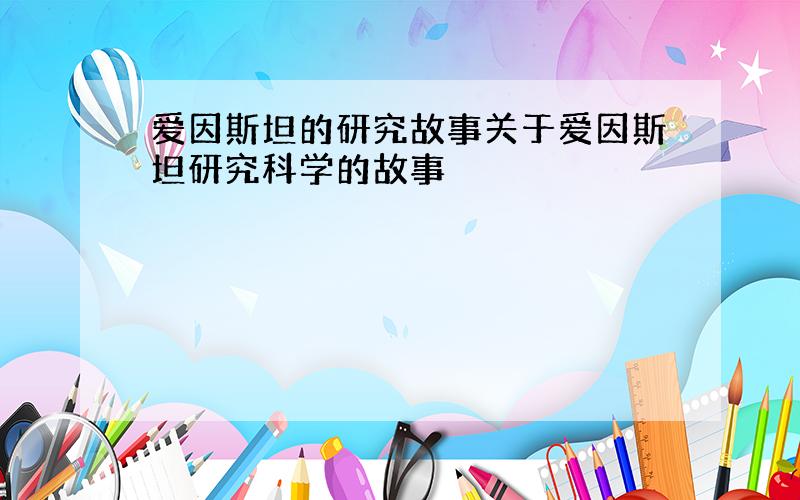 爱因斯坦的研究故事关于爱因斯坦研究科学的故事