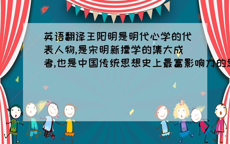 英语翻译王阳明是明代心学的代表人物,是宋明新儒学的集大成者,也是中国传统思想史上最富影响力的思想家之一.“致良知”的思想