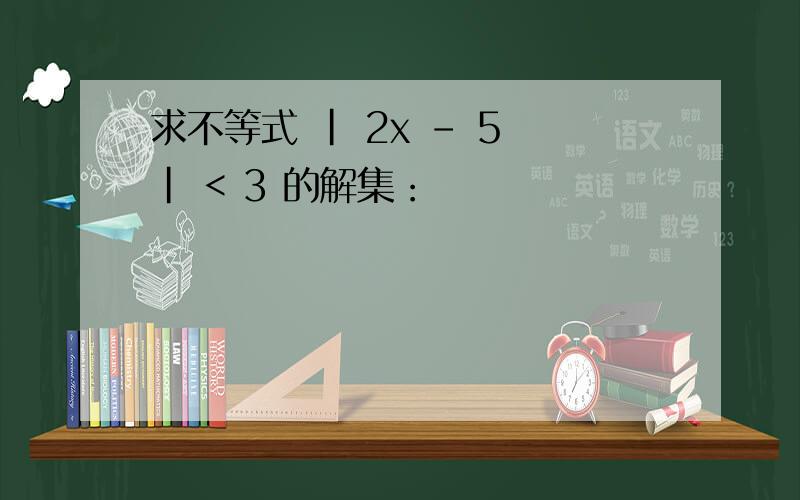 求不等式 | 2x - 5 | < 3 的解集：