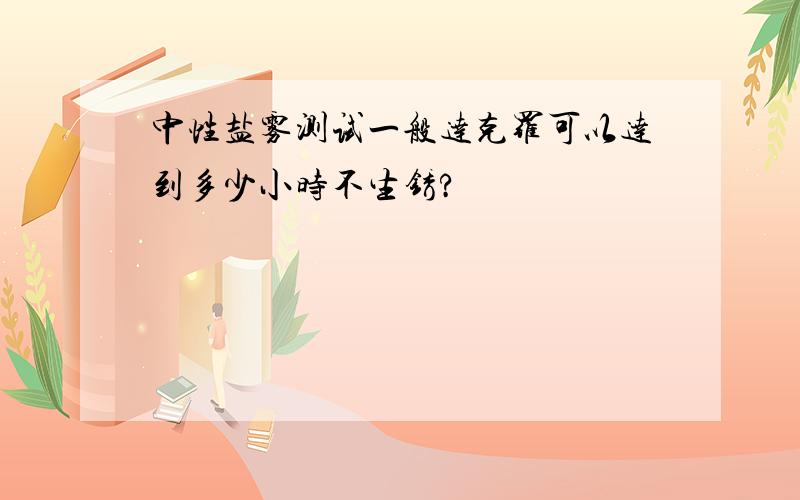 中性盐雾测试一般达克罗可以达到多少小时不生锈?