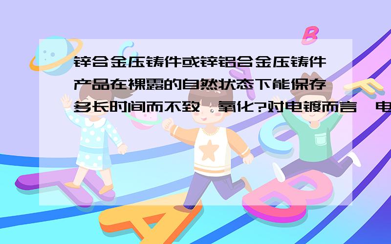 锌合金压铸件或锌铝合金压铸件产品在裸露的自然状态下能保存多长时间而不致於氧化?对电镀而言,电镀前存放环境要求及时间多久为