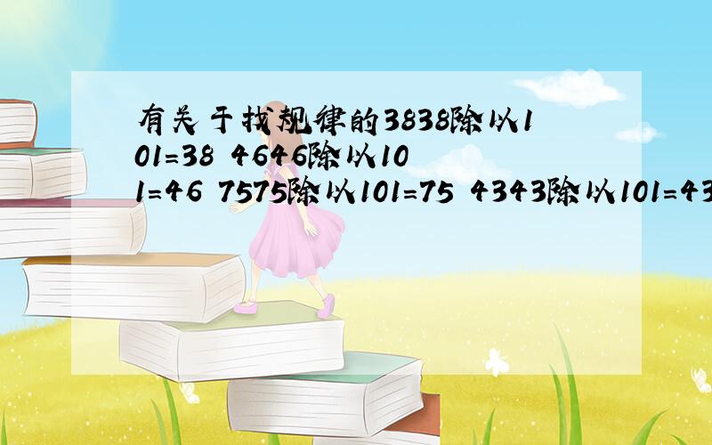 有关于找规律的3838除以101=38 4646除以101=46 7575除以101=75 4343除以101=43 9