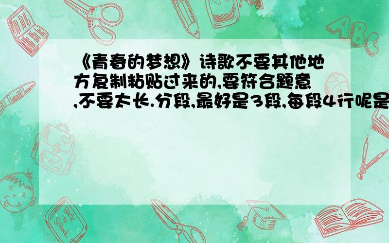 《青春的梦想》诗歌不要其他地方复制粘贴过来的,要符合题意,不要太长.分段,最好是3段,每段4行呢是最好的,分数绝对不会亏