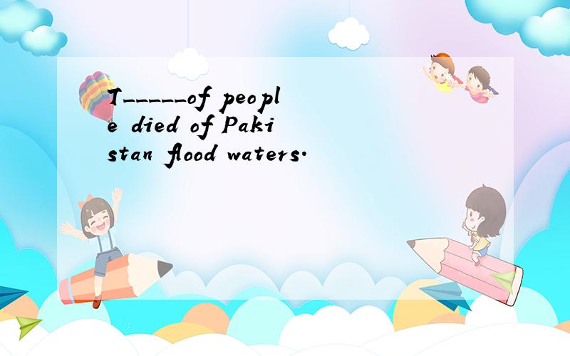 T_____of people died of Pakistan flood waters.