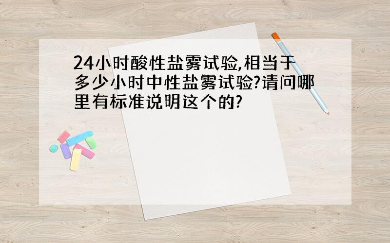 24小时酸性盐雾试验,相当于多少小时中性盐雾试验?请问哪里有标准说明这个的?