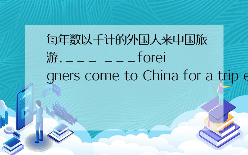 每年数以千计的外国人来中国旅游.___ ___foreigners come to China for a trip e