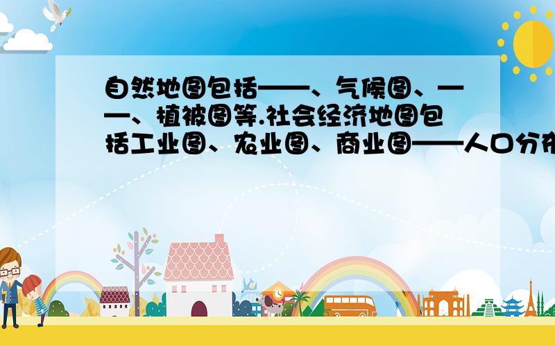 自然地图包括——、气候图、——、植被图等.社会经济地图包括工业图、农业图、商业图——人口分布图等.