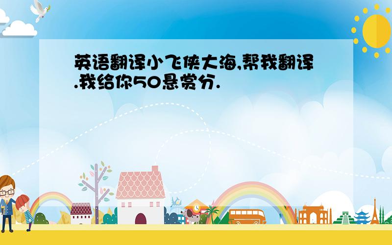 英语翻译小飞侠大海,帮我翻译.我给你50悬赏分.