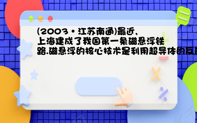 (2003·江苏南通)最近,上海建成了我国第一条磁悬浮铁路.磁悬浮的核心技术是利用超导体的反磁性.高温超导物质(Y2Ba