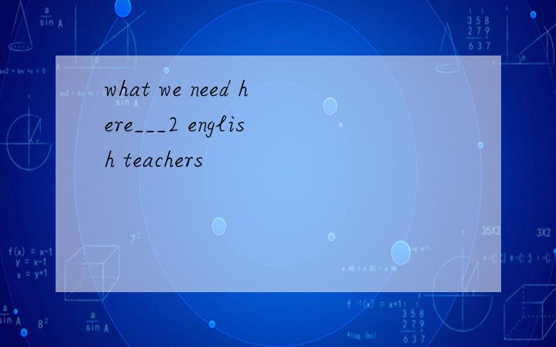 what we need here___2 english teachers