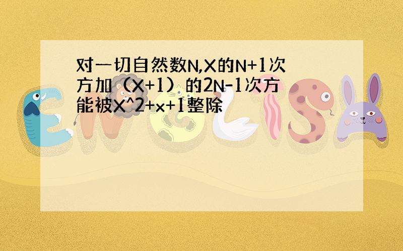 对一切自然数N,X的N+1次方加（X+1）的2N-1次方能被X^2+x+1整除