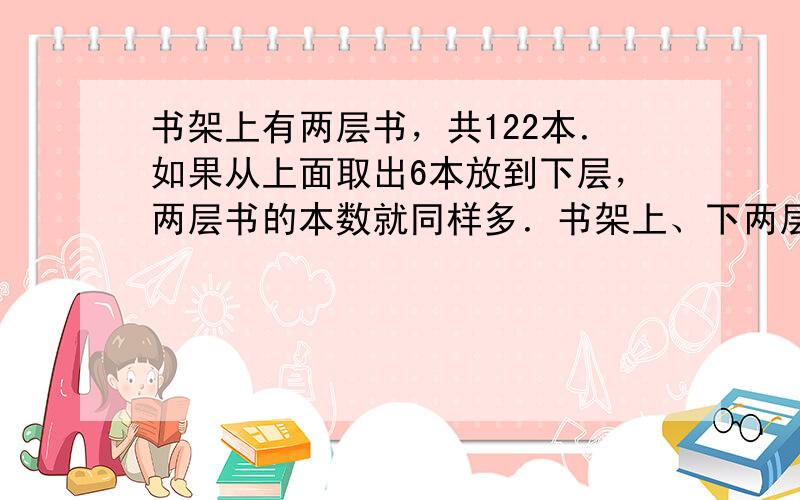 书架上有两层书，共122本．如果从上面取出6本放到下层，两层书的本数就同样多．书架上、下两层各有多少本书？