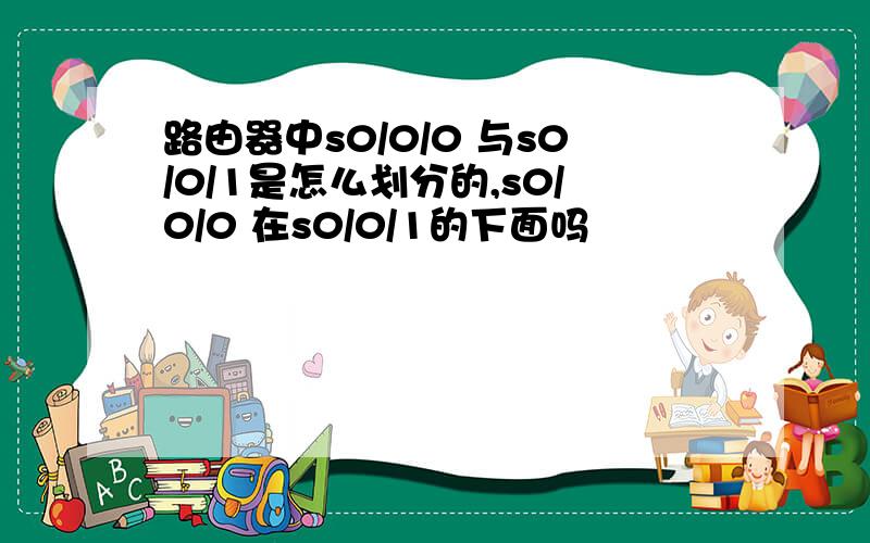 路由器中s0/0/0 与s0/0/1是怎么划分的,s0/0/0 在s0/0/1的下面吗