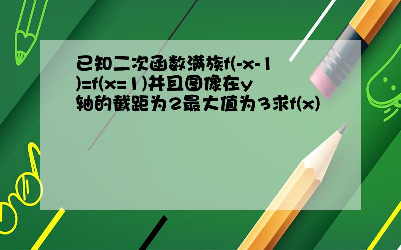 已知二次函数满族f(-x-1)=f(x=1)并且图像在y轴的截距为2最大值为3求f(x)