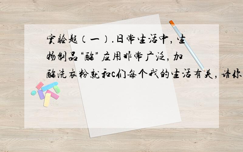 实验题（一）．日常生活中，生物制品“酶”应用非常广泛，加酶洗衣粉就和c们每个我的生活有关，请你探究加酶洗衣粉和普通洗衣粉