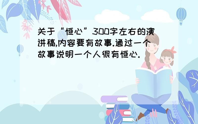 关于“恒心”300字左右的演讲稿,内容要有故事.通过一个故事说明一个人很有恒心.