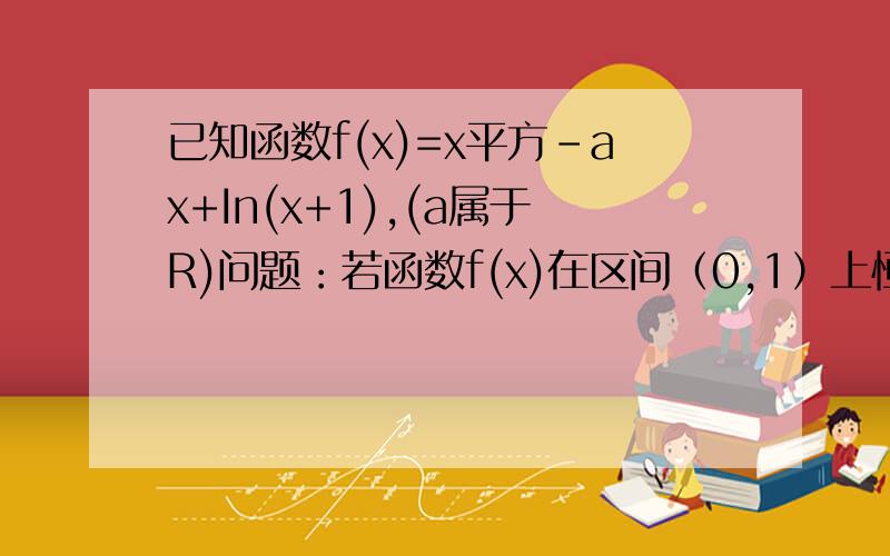 已知函数f(x)=x平方-ax+In(x+1),(a属于R)问题：若函数f(x)在区间（0,1）上恒有f'（x）＞x,求